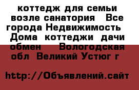 коттедж для семьи возле санатория - Все города Недвижимость » Дома, коттеджи, дачи обмен   . Вологодская обл.,Великий Устюг г.